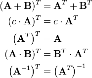 \begin{align}
  (\mathbf{A}+\mathbf{B})^T &= \mathbf{A}^T + \mathbf{B}^T\\
  (c \cdot \mathbf{A})^T &= c \cdot \mathbf{A}^T\\
  \left(\mathbf{A}^T\right)^T    &= \mathbf{A}\\
  (\mathbf{A} \cdot \mathbf{B})^T         &= \mathbf{B}^T \cdot \mathbf{A}^T\\
  \left(\mathbf{A}^{-1}\right)^T &= \left(\mathbf{A}^T\right)^{-1}
\end{align}