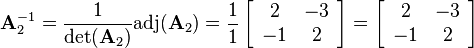 
\mathbf{A}_2^{-1}=\frac{1}{\det(\mathbf{A}_2)}\text{adj}(\mathbf{A}_2)
=\frac{1}{1}
\left[\begin{array}{cc}
2&-3\\
-1&2
\end{array}\right]
=
\left[\begin{array}{cc}
2&-3\\
-1&2
\end{array}\right]
