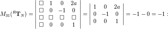 
M_{31}(^R\mathbf{T}_N)=
\left|\begin{array}{cccc}
\Box & 1 & 0 & 2a\\
\Box & 0 & -1 & 0\\
\Box & \Box & \Box & \Box\\
\Box & 0 & 0 & 1
\end{array}\right|=
\left|\begin{array}{ccc}
1&0&2a\\
0&-1&0\\
0&0&1
\end{array}\right|=-1-0=-1
: