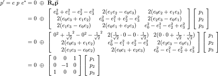 
\begin{align}
p' = e \ p \ e^* &= 0 \ \oplus \ \mathbf{R_e}\vec{\mathbf{p}} 
\\ &=  0 \ \oplus \ 
\left[\begin{array}{ccc}
e_0^2+e_1^2-e_2^2-e_3^2 & 2(e_1e_2-e_0e_3) & 2(e_0e_2+e_1e_3) \\
2(e_0e_3+e_1e_2) & e_0^2-e_1^2+e_2^2-e_3^2 & 2(e_2e_3-e_0e_1) \\
2(e_1e_3-e_0e_2) & 2(e_0e_1+e_2e_3) & e_0^2-e_1^2-e_2^2+e_3^2
\end{array}\right] 
\left[\begin{array}{c}
p_1 \\
p_2 \\
p_3
\end{array}\right] 

\\ &=  0 \ \oplus \ 
\left[\begin{array}{ccc}
0^2+\frac{1}{\sqrt{2}}^2-0^2-\frac{1}{\sqrt{2}}^2 & 2(\frac{1}{\sqrt{2}}\cdot 0-0\cdot \frac{1}{\sqrt{2}}) & 2(0 \cdot 0+\frac{1}{\sqrt{2}} \cdot \frac{1}{\sqrt{2}}) \\
2(e_0e_3+e_1e_2) & e_0^2-e_1^2+e_2^2-e_3^2 & 2(e_2e_3-e_0e_1) \\
2(e_1e_3-e_0e_2) & 2(e_0e_1+e_2e_3) & e_0^2-e_1^2-e_2^2+e_3^2
\end{array}\right] 
\left[\begin{array}{c}
p_1 \\
p_2 \\
p_3
\end{array}\right] 

\\ &=  0 \ \oplus \ 
\left[\begin{array}{ccc}
0 & 0 & 1 \\
0 & -1 & 0 \\
1 & 0 & 0
\end{array}\right] 
\left[\begin{array}{c}
p_1 \\
p_2 \\
p_3
\end{array}\right] 
\end{align}
