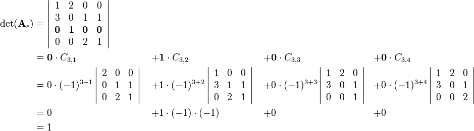 \begin{align}
\det(\mathbf{A}_e)&=
\left|\begin{array}{cccc}
1 & 2 & 0 & 0\\
3 & 0 & 1 & 1\\
\mathbf{0} & \mathbf{1} & \mathbf{0} & \mathbf{0}\\
0 & 0 & 2 & 1
\end{array}\right| & \quad & \quad & \quad\\
&=
\mathbf{0}\cdot C_{3,1}&+&\mathbf{1}\cdot C_{3,2}&+&\mathbf{0}\cdot C_{3,3}&+&\mathbf{0}\cdot C_{3,4}\\
&=
0\cdot(-1)^{3+1}
\left|\begin{array}{ccc}
2 & 0 & 0\\
0 & 1 & 1\\
0 & 2 & 1
\end{array}\right|
&+&1\cdot(-1)^{3+2}
\left|\begin{array}{ccc}
1 & 0 & 0\\
3 & 1 & 1\\
0 & 2 & 1
\end{array}\right|
&+&0\cdot(-1)^{3+3}
\left|\begin{array}{ccc}
1 & 2 & 0\\
3 & 0 & 1\\
0 & 0 & 1
\end{array}\right|
&+&0\cdot(-1)^{3+4}
\left|\begin{array}{ccc}
1 & 2 & 0\\
3 & 0 & 1\\
0 & 0 & 2
\end{array}\right|\\
&= 0&+&1\cdot(-1)\cdot(-1)&+&0&+&0\\
&= 1&\quad&\quad&\quad
\end{align}