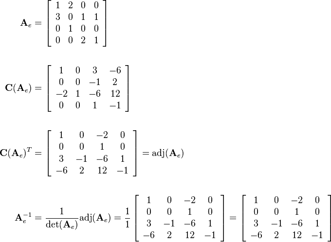 \begin{align}
\mathbf{A}_e  &= 
\left[\begin{array}{cccc}
1 & 2 & 0 & 0\\
3 & 0 & 1 & 1\\
0 & 1 & 0 & 0\\
0 & 0 & 2 & 1
\end{array}\right]\\ \\
\mathbf{C}(\mathbf{A}_e)&=
\left[\begin{array}{cccc}
1 & 0 & 3 & -6\\
0 & 0 & -1 & 2\\
-2 & 1 & -6 & 12\\
0 & 0 & 1 & -1
\end{array}\right]\\ \\
\mathbf{C}(\mathbf{A}_e)^T&=
\left[\begin{array}{cccc}
1 & 0 & -2 & 0\\
0 & 0 & 1 & 0\\
3 & -1 & -6 & 1\\
-6 & 2 & 12 & -1
\end{array}\right]=\text{adj}(\mathbf{A}_e)\\ \\
\mathbf{A}_e^{-1}&=\frac{1}{\det(\mathbf{A}_e)}\text{adj}(\mathbf{A}_e)
=\frac{1}{1}
\left[\begin{array}{cccc}
1 & 0 & -2 & 0\\
0 & 0 & 1 & 0\\
3 & -1 & -6 & 1\\
-6 & 2 & 12 & -1
\end{array}\right]
=
\left[\begin{array}{cccc}
1 & 0 & -2 & 0\\
0 & 0 & 1 & 0\\
3 & -1 & -6 & 1\\
-6 & 2 & 12 & -1
\end{array}\right]
\end{align}