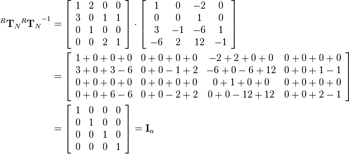 \begin{align}
{^R\mathbf{T}_N}{^R\mathbf{T}_N}^{-1}  &= 
\left[\begin{array}{cccc}
1 & 2 & 0 & 0\\
3 & 0 & 1 & 1\\
0 & 1 & 0 & 0\\
0 & 0 & 2 & 1
\end{array}\right]\cdot
\left[\begin{array}{cccc}
1 & 0 & -2 & 0\\
0 & 0 & 1 & 0\\
3 & -1 & -6 & 1\\
-6 & 2 & 12 & -1
\end{array}\right]\\&=
\left[\begin{array}{cccc}
1+0+0+0 & 0+0+0+0 & -2+2+0+0 & 0+0+0+0\\
3+0+3-6 & 0+0-1+2 & -6+0-6+12 & 0+0+1-1\\
0+0+0+0 & 0+0+0+0 & 0+1+0+0 & 0+0+0+0\\
0+0+6-6 & 0+0-2+2 & 0+0-12+12 & 0+0+2-1
\end{array}\right]\\&=
\left[\begin{array}{cccc}
1 & 0 & 0 & 0\\
0 & 1 & 0 & 0\\
0 & 0 & 1 & 0\\
0 & 0 & 0 & 1
\end{array}\right]=
\mathbf{I}_n
\end{align}