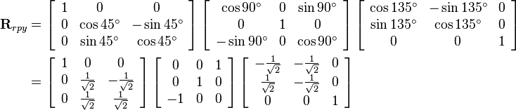 
\begin{align}
\mathbf{R}_{rpy} &= 
\left[\begin{array}{ccc}
1 & 0 & 0 \\
0 & \cos{45^\circ} & -\sin{45^\circ} \\
0 & \sin{45^\circ} & \cos{45^\circ}
\end{array}\right]
\left[\begin{array}{ccc}
\cos{90^\circ} & 0 & \sin{90^\circ} \\
0 & 1 & 0 \\
-\sin{90^\circ} & 0 & \cos{90^\circ}
\end{array}\right]
\left[\begin{array}{ccc}
\cos{135^\circ} & -\sin{135^\circ} & 0 \\
\sin{135^\circ} & \cos{135^\circ} & 0 \\
0 & 0 & 1
\end{array}\right] 
\\ &=
\left[\begin{array}{ccc}
1 & 0 & 0 \\
0 & \frac{1}{\sqrt{2}} & -\frac{1}{\sqrt{2}} \\
0 & \frac{1}{\sqrt{2}} & \frac{1}{\sqrt{2}}
\end{array}\right]
\left[\begin{array}{ccc}
0 & 0 & 1 \\
0 & 1 & 0 \\
-1 & 0 & 0
\end{array}\right]
\left[\begin{array}{ccc}
-\frac{1}{\sqrt{2}} & -\frac{1}{\sqrt{2}} & 0 \\
\frac{1}{\sqrt{2}} & -\frac{1}{\sqrt{2}} & 0 \\
0 & 0 & 1
\end{array}\right]
\end{align}

