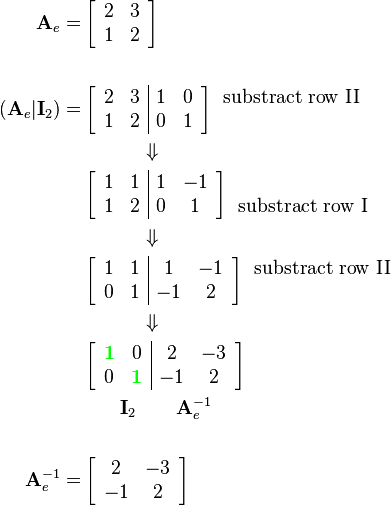 \begin{align}
\mathbf{A}_e  = 
&\left[\begin{array}{cc}
2 & 3\\
1 & 2
\end{array}\right]\\ \\
(\mathbf{A}_e|\mathbf{I}_2) = 
&\left[\begin{array}{cc|cc}
2 & 3 & 1 & 0\\
1 & 2 & 0 & 1
\end{array}\right]
\begin{array}{c}
\text{substract row II}\\
\\
\end{array}\\
&\qquad\quad\Downarrow\\
&\left[\begin{array}{cc|cc}
1 & 1 & 1 & -1\\
1 & 2 & 0 & 1
\end{array}\right]
\begin{array}{c}
\\
\text{substract row I}
\end{array}\\
&\qquad\quad\Downarrow\\
&\left[\begin{array}{cc|cc}
1 & 1 & 1 & -1\\
0 & 1 & -1 & 2
\end{array}\right]
\begin{array}{c}
\text{substract row II}\\
\\
\end{array}\\
&\qquad\quad\Downarrow\\
&\left[\begin{array}{cc|cc}
{\color{Green}\mathbf{1}} & 0 & 2 & -3\\
0 & {\color{Green}\mathbf{1}} & -1 & 2
\end{array}\right]
\\ 
&\qquad\mathbf{I}_2\qquad\mathbf{A}_e^{-1}\\ \\
\mathbf{A}_e^{-1}  = 
&\left[\begin{array}{cc}
2 & -3\\
-1 & 2
\end{array}\right]
\end{align}