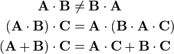 \begin{align}
\mathbf{A}\cdot\mathbf{B}&\ne\mathbf{B}\cdot\mathbf{A} \\
(\mathbf{A}\cdot\mathbf{B})\cdot\mathbf{C}&=\mathbf{A}\cdot(\mathbf{B}\cdot\mathbf{A}\cdot\mathbf{C}) \\
(\mathbf{A}+\mathbf{B})\cdot\mathbf{C}&=\mathbf{A}\cdot\mathbf{C}+\mathbf{B}\cdot\mathbf{C} \\

\end{align}