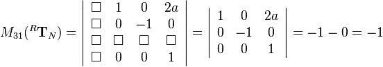 
M_{31}(^R\mathbf{T}_N)=
\left|\begin{array}{cccc}
\Box & 1 & 0 & 2a\\
\Box & 0 & -1 & 0\\
\Box & \Box & \Box & \Box\\
\Box & 0 & 0 & 1
\end{array}\right|=
\left|\begin{array}{ccc}
1&0&2a\\
0&-1&0\\
0&0&1
\end{array}\right|=-1-0=-1
