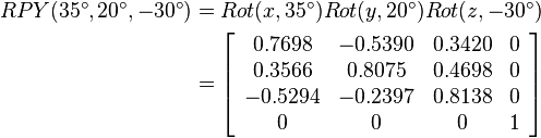 
\begin{align}
RPY(35^\circ,20^\circ,-30^\circ)&=Rot(x,35^\circ)Rot(y,20^\circ)Rot(z,-30^\circ) \\
&=
\left[\begin{array}{cccc}
0.7698 & -0.5390 & 0.3420 & 0\\
0.3566 & 0.8075 & 0.4698 & 0\\
-0.5294 & -0.2397 & 0.8138 & 0\\
0 & 0 & 0 & 1
\end{array}\right]
\end{align}
