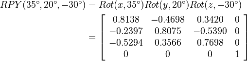 
\begin{align}
RPY(35^\circ,20^\circ,-30^\circ)&=Rot(x,35^\circ)Rot(y,20^\circ)Rot(z,-30^\circ) \\
&=
\left[\begin{array}{cccc}
0.8138 & -0.4698 & 0.3420 & 0\\
-0.2397 & 0.8075 & -0.5390 & 0\\
-0.5294 & 0.3566 & 0.7698 & 0\\
0 & 0 & 0 & 1
\end{array}\right]
\end{align}
