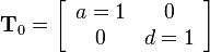 
 \mathbf{T}_0=
\left[\begin{array}{cc}
a=1 & 0\\
0 & d=1
\end{array}\right]

