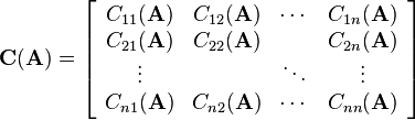 
\mathbf{C}(\mathbf{A})=\left[\begin{array}{cccc}
C_{11}(\mathbf{A}) & C_{12}(\mathbf{A}) & \cdots & C_{1n}(\mathbf{A})\\
C_{21}(\mathbf{A}) & C_{22}(\mathbf{A}) &  & C_{2n}(\mathbf{A})\\
\vdots &  & \ddots & \vdots\\
C_{n1}(\mathbf{A}) & C_{n2}(\mathbf{A}) & \cdots & C_{nn}(\mathbf{A})
\end{array}\right]
