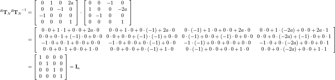 \begin{align}
{^R\mathbf{T}_N}{^R\mathbf{T}_N}^{-1}  &= 
\left[\begin{array}{cccc}
0 & 1 & 0 & 2a\\
0 & 0 & -1 & 0\\
-1 & 0 & 0 & 0\\
0 & 0 & 0 & 1
\end{array}\right]\cdot
\left[\begin{array}{cccc}
0 & 0 & -1 & 0\\
1 & 0 & 0 & -2a\\
0 & -1 & 0 & 0\\
0 & 0 & 0 & 1
\end{array}\right]\\&=
\left[\begin{array}{cccc}
0\cdot0+1\cdot1+0\cdot0+2a\cdot0 & 0\cdot0+1\cdot0+0\cdot(-1)+2a\cdot0 & 0\cdot(-1)+1\cdot0+0\cdot0+2a\cdot0 & 0\cdot0+1\cdot(-2a)+0\cdot0+2a\cdot1\\
0\cdot0+0\cdot1+(-1)\cdot0+0\cdot0 & 0\cdot0+0\cdot0+(-1)\cdot(-1)+0\cdot0 & 0\cdot(-1)+0\cdot0+(-1)\cdot0+0\cdot0 & 0\cdot0+0\cdot(-2a)+(-1)\cdot0+0\cdot1\\
-1\cdot0+0\cdot1+0\cdot0+0\cdot0 & -1\cdot0+0\cdot0+0\cdot(-1)+0\cdot0 & -1\cdot(-1)+0\cdot0+0\cdot0+0\cdot0 & -1\cdot0+0\cdot(-2a)+0\cdot0+0\cdot1\\
0\cdot0+0\cdot1+0\cdot0+1\cdot0 & 0\cdot0+0\cdot0+0\cdot(-1)+1\cdot0 & 0\cdot(-1)+0\cdot0+0\cdot0+1\cdot0 & 0\cdot0+0\cdot(-2a)+0\cdot0+1\cdot1\\
\end{array}\right]\\&=
\left[\begin{array}{cccc}
1 & 0 & 0 & 0\\
0 & 1 & 0 & 0\\
0 & 0 & 1 & 0\\
0 & 0 & 0 & 1
\end{array}\right]=
\mathbf{I}_n
\end{align}
