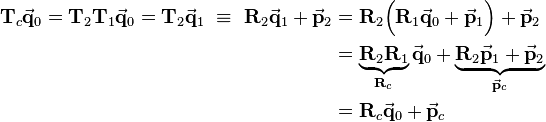 
\begin{align}
\mathbf{T}_c\vec{\mathbf{q}}_0 = \mathbf{T}_2\mathbf{T}_1\vec{\mathbf{q}}_0 = \mathbf{T}_2\vec{\mathbf{q}}_1 \ \equiv \ 
\mathbf{R}_2\vec{\mathbf{q}}_1 + \vec{\mathbf{p}}_2 
&= 
\mathbf{R}_2\Big(\mathbf{R}_1\vec{\mathbf{q}}_0 + \vec{\mathbf{p}}_1\Big)+\vec{\mathbf{p}}_2 \\
&=
\underbrace{\mathbf{R}_2\mathbf{R}_1}_{\mathbf{R}_c}\vec{\mathbf{q}}_0 + \underbrace{\mathbf{R}_2\vec{\mathbf{p}}_1+\vec{\mathbf{p}}_2}_{\vec{\mathbf{p}}_c} \\
&=
\mathbf{R}_c\vec{\mathbf{q}}_0 + \vec{\mathbf{p}}_c 
\end{align}
