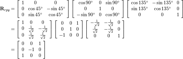 
\begin{align}
\mathbf{R}_{rpy} &= 
\left[\begin{array}{ccc}
1 & 0 & 0 \\
0 & \cos{45^\circ} & -\sin{45^\circ} \\
0 & \sin{45^\circ} & \cos{45^\circ}
\end{array}\right]
\left[\begin{array}{ccc}
\cos{90^\circ} & 0 & \sin{90^\circ} \\
0 & 1 & 0 \\
-\sin{90^\circ} & 0 & \cos{90^\circ}
\end{array}\right]
\left[\begin{array}{ccc}
\cos{135^\circ} & -\sin{135^\circ} & 0 \\
\sin{135^\circ} & \cos{135^\circ} & 0 \\
0 & 0 & 1
\end{array}\right] 
\\ &=
\left[\begin{array}{ccc}
1 & 0 & 0 \\
0 & \frac{1}{\sqrt{2}} & -\frac{1}{\sqrt{2}} \\
0 & \frac{1}{\sqrt{2}} & \frac{1}{\sqrt{2}}
\end{array}\right]
\left[\begin{array}{ccc}
0 & 0 & 1 \\
0 & 1 & 0 \\
-1 & 0 & 0
\end{array}\right]
\left[\begin{array}{ccc}
-\frac{1}{\sqrt{2}} & -\frac{1}{\sqrt{2}} & 0 \\
\frac{1}{\sqrt{2}} & -\frac{1}{\sqrt{2}} & 0 \\
0 & 0 & 1
\end{array}\right]
\\ &=
\left[\begin{array}{ccc}
0 & 0 & 1 \\
0 & -1 & 0 \\
1 & 0 & 0
\end{array}\right]
\end{align}
