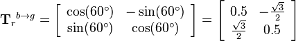 
{\mathbf{T}_r}^{b\rightarrow g}
=
\left[\begin{array}{cc}
\cos (60^\circ) & -\sin (60^\circ)\\
\sin (60^\circ) & \cos (60^\circ)
\end{array}\right]
=
\left[\begin{array}{cc}
0.5 & -\frac{\sqrt{3}}{2}\\
\frac{\sqrt{3}}{2} & 0.5
\end{array}\right]
