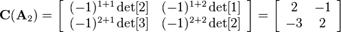 
\mathbf{C}(\mathbf{A}_2)=
\left[\begin{array}{cc}
(-1)^{1+1}\det[2] & (-1)^{1+2}\det[1]\\
(-1)^{2+1}\det[3] & (-1)^{2+2}\det[2]
\end{array}\right]=
\left[\begin{array}{cc}
2 & -1\\
-3 & 2
\end{array}\right]

