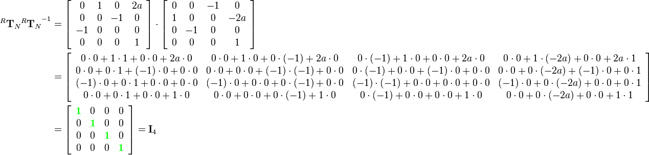 \begin{align}
{^R\mathbf{T}_N}{^R\mathbf{T}_N}^{-1}  &= 
\left[\begin{array}{cccc}
0 & 1 & 0 & 2a\\
0 & 0 & -1 & 0\\
-1 & 0 & 0 & 0\\
0 & 0 & 0 & 1
\end{array}\right]\cdot
\left[\begin{array}{cccc}
0 & 0 & -1 & 0\\
1 & 0 & 0 & -2a\\
0 & -1 & 0 & 0\\
0 & 0 & 0 & 1
\end{array}\right]\\&=
\left[\begin{array}{cccc}
0\cdot0+1\cdot1+0\cdot0+2a\cdot0 & 0\cdot0+1\cdot0+0\cdot(-1)+2a\cdot0 & 0\cdot(-1)+1\cdot0+0\cdot0+2a\cdot0 & 0\cdot0+1\cdot(-2a)+0\cdot0+2a\cdot1\\
0\cdot0+0\cdot1+(-1)\cdot0+0\cdot0 & 0\cdot0+0\cdot0+(-1)\cdot(-1)+0\cdot0 & 0\cdot(-1)+0\cdot0+(-1)\cdot0+0\cdot0 & 0\cdot0+0\cdot(-2a)+(-1)\cdot0+0\cdot1\\
(-1)\cdot0+0\cdot1+0\cdot0+0\cdot0 & (-1)\cdot0+0\cdot0+0\cdot(-1)+0\cdot0 & (-1)\cdot(-1)+0\cdot0+0\cdot0+0\cdot0 & (-1)\cdot0+0\cdot(-2a)+0\cdot0+0\cdot1\\
0\cdot0+0\cdot1+0\cdot0+1\cdot0 & 0\cdot0+0\cdot0+0\cdot(-1)+1\cdot0 & 0\cdot(-1)+0\cdot0+0\cdot0+1\cdot0 & 0\cdot0+0\cdot(-2a)+0\cdot0+1\cdot1\\
\end{array}\right]\\&=
\left[\begin{array}{cccc}
{\color{Green}\mathbf{1}} & 0 & 0 & 0\\
0 & {\color{Green}\mathbf{1}} & 0 & 0\\
0 & 0 & {\color{Green}\mathbf{1}} & 0\\
0 & 0 & 0 & {\color{Green}\mathbf{1}}
\end{array}\right]=
\mathbf{I}_4
\end{align}