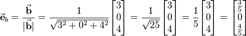 
\vec{\textbf{e}}_{b} = \frac{\vec{\textbf{b}}}{|\vec{\textbf{b}}|} =
\frac{1}{\sqrt{3^2 + 0^2 + 4^2}} \begin{bmatrix} 3\\ 0\\ 4 \end{bmatrix} =
\frac{1}{\sqrt{25}} \begin{bmatrix} 3\\ 0\\ 4 \end{bmatrix} =
\frac{1}{5} \begin{bmatrix} 3\\ 0\\ 4 \end{bmatrix} =
\begin{bmatrix} \frac{3}{5}\\ 0\\ \frac{4}{5} \end{bmatrix}
