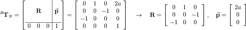 
^R\mathbf{T}_N =
\left[\begin{array}{ccc|c}
 &  &  &  \\ 
 & \mathbf{R} &  & \vec{\mathbf{p}}\\
 & & & \\ \hline
0 & 0 & 0 & 1
\end{array}\right]= 
\left[\begin{array}{cccc}
0 & 1 & 0 & 2a\\
0 & 0 & -1 & 0\\
-1 & 0 & 0 & 0\\
0 & 0 & 0 & 1
\end{array}\right] \quad\rightarrow\quad \mathbf{R}=\left[\begin{array}{ccc}
0 & 1 & 0 \\
0 & 0 & -1\\
-1 & 0 & 0\\
\end{array}\right], \quad \vec{\mathbf{p}}=\left[\begin{array}{c}
2a\\
0\\
0
\end{array}\right]
