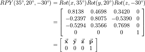 
\begin{align}
RPY(35^\circ,20^\circ,-30^\circ)&=Rot(x,35^\circ)Rot(y,20^\circ)Rot(z,-30^\circ) \\
&=
\left[\begin{array}{cccc}
0.8138 & 0.4698 & 0.3420 & 0\\
-0.2397 & 0.8075 & -0.5390 & 0\\
-0.5294 & 0.3566 & 0.7698 & 0\\
0 & 0 & 0 & 1
\end{array}\right] \\
&=
\left[\begin{array}{cccc}
\vec{\mathbf{x}} & \vec{\mathbf{y}} & \vec{\mathbf{z}} & \vec{\mathbf{p}}\\
 0    & 0       & 0       &    1 \\
 \end{array}\right]
\end{align}
