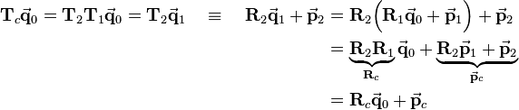 
\begin{align}
\mathbf{T}_c\vec{\mathbf{q}}_0 = \mathbf{T}_2\mathbf{T}_1\vec{\mathbf{q}}_0 = \mathbf{T}_2\vec{\mathbf{q}}_1 \quad \equiv \quad 
\mathbf{R}_2\vec{\mathbf{q}}_1 + \vec{\mathbf{p}}_2 
&= 
\mathbf{R}_2\Big(\mathbf{R}_1\vec{\mathbf{q}}_0 + \vec{\mathbf{p}}_1\Big)+\vec{\mathbf{p}}_2 \\
&=
\underbrace{\mathbf{R}_2\mathbf{R}_1}_{\mathbf{R}_c}\vec{\mathbf{q}}_0 + \underbrace{\mathbf{R}_2\vec{\mathbf{p}}_1+\vec{\mathbf{p}}_2}_{\vec{\mathbf{p}}_c} \\
&=
\mathbf{R}_c\vec{\mathbf{q}}_0 + \vec{\mathbf{p}}_c 
\end{align}
