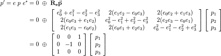 
\begin{align}
p' = e \ p \ e^* &= 0 \ \oplus \ \mathbf{R_e}\vec{\mathbf{p}} 
\\ &=  0 \ \oplus \ 
\left[\begin{array}{ccc}
e_0^2+e_1^2-e_2^2-e_3^2 & 2(e_1e_2-e_0e_3) & 2(e_0e_2+e_1e_3) \\
2(e_0e_3+e_1e_2) & e_0^2-e_1^2+e_2^2-e_3^2 & 2(e_2e_3-e_0e_1) \\
2(e_1e_3-e_0e_2) & 2(e_0e_1+e_2e_3) & e_0^2-e_1^2-e_2^2+e_3^2
\end{array}\right] 
\left[\begin{array}{c}
p_1 \\
p_2 \\
p_3
\end{array}\right] 
\\ &=  0 \ \oplus \ 
\left[\begin{array}{ccc}
0 & 0 & 1 \\
0 & -1 & 0 \\
1 & 0 & 0
\end{array}\right] 
\left[\begin{array}{c}
p_1 \\
p_2 \\
p_3
\end{array}\right] 
\end{align}

