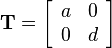 
\mathbf{T}=
\left[\begin{array}{cc}
a & 0\\
0 & d
\end{array}\right]
