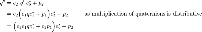 
\begin{align}
q'' &= e_2\ q'\ e_2^*+ p_2 \\
&= e_2\Big(e_1qe_1^*+ p_1\Big)e_2^*+ p_2 \qquad &\text{as multiplication of quaternions is distributive} \\
&= \Big(e_2e_1qe_1^*+ e_2p_1\Big)e_2^*+ p_2
\end{align}
