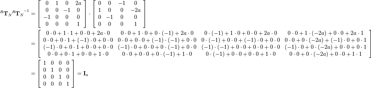 \begin{align}
{^R\mathbf{T}_N}{^R\mathbf{T}_N}^{-1}  &= 
\left[\begin{array}{cccc}
0 & 1 & 0 & 2a\\
0 & 0 & -1 & 0\\
-1 & 0 & 0 & 0\\
0 & 0 & 0 & 1
\end{array}\right]\cdot
\left[\begin{array}{cccc}
0 & 0 & -1 & 0\\
1 & 0 & 0 & -2a\\
0 & -1 & 0 & 0\\
0 & 0 & 0 & 1
\end{array}\right]\\&=
\left[\begin{array}{cccc}
0\cdot0+1\cdot1+0\cdot0+2a\cdot0 & 0\cdot0+1\cdot0+0\cdot(-1)+2a\cdot0 & 0\cdot(-1)+1\cdot0+0\cdot0+2a\cdot0 & 0\cdot0+1\cdot(-2a)+0\cdot0+2a\cdot1\\
0\cdot0+0\cdot1+(-1)\cdot0+0\cdot0 & 0\cdot0+0\cdot0+(-1)\cdot(-1)+0\cdot0 & 0\cdot(-1)+0\cdot0+(-1)\cdot0+0\cdot0 & 0\cdot0+0\cdot(-2a)+(-1)\cdot0+0\cdot1\\
(-1)\cdot0+0\cdot1+0\cdot0+0\cdot0 & (-1)\cdot0+0\cdot0+0\cdot(-1)+0\cdot0 & (-1)\cdot(-1)+0\cdot0+0\cdot0+0\cdot0 & (-1)\cdot0+0\cdot(-2a)+0\cdot0+0\cdot1\\
0\cdot0+0\cdot1+0\cdot0+1\cdot0 & 0\cdot0+0\cdot0+0\cdot(-1)+1\cdot0 & 0\cdot(-1)+0\cdot0+0\cdot0+1\cdot0 & 0\cdot0+0\cdot(-2a)+0\cdot0+1\cdot1\\
\end{array}\right]\\&=
\left[\begin{array}{cccc}
1 & 0 & 0 & 0\\
0 & 1 & 0 & 0\\
0 & 0 & 1 & 0\\
0 & 0 & 0 & 1
\end{array}\right]=
\mathbf{I}_n
\end{align}