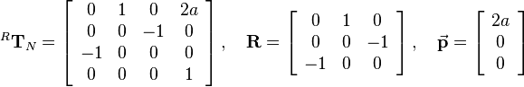 
^R\mathbf{T}_N  = 
\left[\begin{array}{cccc}
0 & 1 & 0 & 2a\\
0 & 0 & -1 & 0\\
-1 & 0 & 0 & 0\\
0 & 0 & 0 & 1
\end{array}\right], \quad \mathbf{R}=\left[\begin{array}{ccc}
0 & 1 & 0 \\
0 & 0 & -1\\
-1 & 0 & 0\\
\end{array}\right], \quad \vec{\mathbf{p}}=\left[\begin{array}{c}
2a\\
0\\
0
\end{array}\right]
