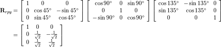 
\begin{align}
\mathbf{R}_{rpy} &= 
\left[\begin{array}{ccc}
1 & 0 & 0 \\
0 & \cos{45^\circ} & -\sin{45^\circ} \\
0 & \sin{45^\circ} & \cos{45^\circ}
\end{array}\right]
\left[\begin{array}{ccc}
\cos{90^\circ} & 0 & \sin{90^\circ} \\
0 & 1 & 0 \\
-\sin{90^\circ} & 0 & \cos{90^\circ}
\end{array}\right]
\left[\begin{array}{ccc}
\cos{135^\circ} & -\sin{135^\circ} & 0 \\
\sin{135^\circ} & \cos{135^\circ} & 0 \\
0 & 0 & 1
\end{array}\right] 
\\ &=
\left[\begin{array}{ccc}
1 & 0 & 0 \\
0 & \frac{1}{\sqrt{2}} & -\frac{1}{\sqrt{2}} \\
0 & \frac{1}{\sqrt{2}} & \frac{1}{\sqrt{2}}
\end{array}\right]
\end{align}
