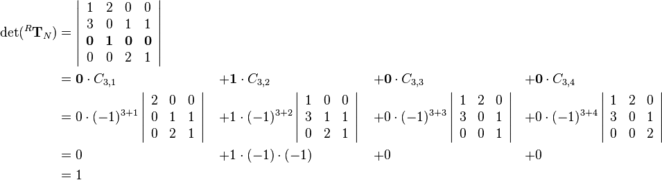 \begin{align}
\det(^R\mathbf{T}_N)&=
\left|\begin{array}{cccc}
1 & 2 & 0 & 0\\
3 & 0 & 1 & 1\\
\mathbf{0} & \mathbf{1} & \mathbf{0} & \mathbf{0}\\
0 & 0 & 2 & 1
\end{array}\right| & \quad & \quad & \quad\\
&=
\mathbf{0}\cdot C_{3,1}&+&\mathbf{1}\cdot C_{3,2}&+&\mathbf{0}\cdot C_{3,3}&+&\mathbf{0}\cdot C_{3,4}\\
&=
0\cdot(-1)^{3+1}
\left|\begin{array}{ccc}
2 & 0 & 0\\
0 & 1 & 1\\
0 & 2 & 1
\end{array}\right|
&+&1\cdot(-1)^{3+2}
\left|\begin{array}{ccc}
1 & 0 & 0\\
3 & 1 & 1\\
0 & 2 & 1
\end{array}\right|
&+&0\cdot(-1)^{3+3}
\left|\begin{array}{ccc}
1 & 2 & 0\\
3 & 0 & 1\\
0 & 0 & 1
\end{array}\right|
&+&0\cdot(-1)^{3+4}
\left|\begin{array}{ccc}
1 & 2 & 0\\
3 & 0 & 1\\
0 & 0 & 2
\end{array}\right|\\
&= 0&+&1\cdot(-1)\cdot(-1)&+&0&+&0\\
&= 1&\quad&\quad&\quad
\end{align}